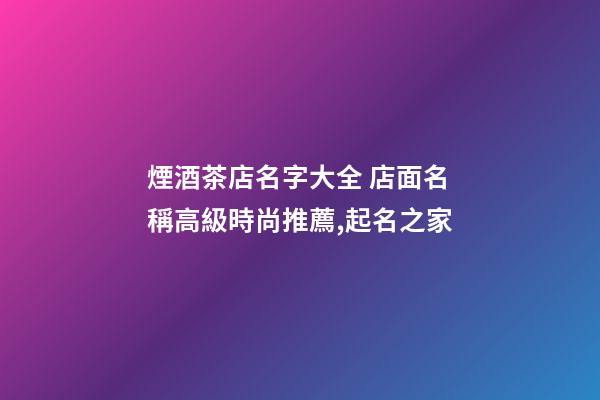 煙酒茶店名字大全 店面名稱高級時尚推薦,起名之家-第1張-店鋪起名-玄機派